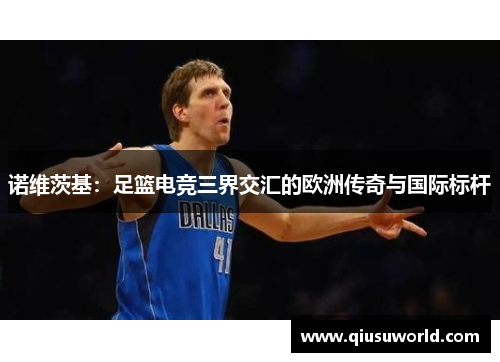 诺维茨基：足篮电竞三界交汇的欧洲传奇与国际标杆